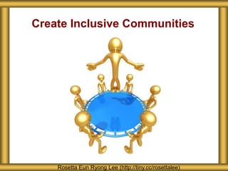 Create Inclusive Communities
Rosetta Eun Ryong Lee (http://tiny.cc/rosettalee)
 