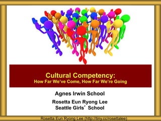 Agnes Irwin School
Rosetta Eun Ryong Lee
Seattle Girls’ School
Cultural Competency:
How Far We’ve Come, How Far We’re Going
Rosetta Eun Ryong Lee (http://tiny.cc/rosettalee)
 