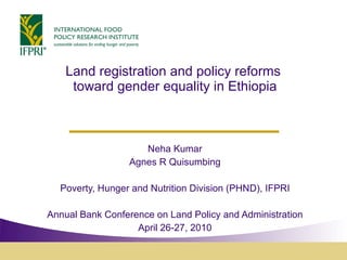 Land registration and policy reforms  toward gender equality in Ethiopia Neha Kumar Agnes R Quisumbing Poverty, Hunger and Nutrition Division (PHND), IFPRI Annual Bank Conference on Land Policy and Administration April 26-27, 2010 