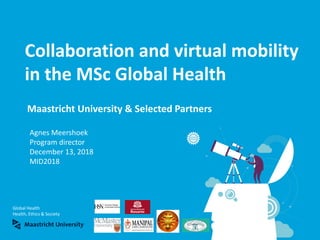 Global Health
Health, Ethics & Society
Maastricht University & Selected Partners
Collaboration and virtual mobility
in the MSc Global Health
Agnes Meershoek
Program director
December 13, 2018
MID2018
 