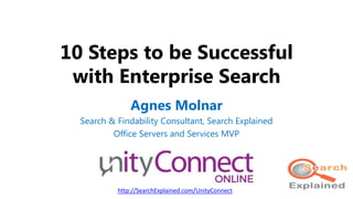 10 Steps to be Successful
with Enterprise Search
Agnes Molnar
Search & Findability Consultant, Search Explained
Office Servers and Services MVP
http://SearchExplained.com/UnityConnect
 