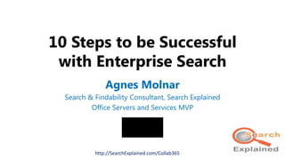 10 Steps to be Successful
with Enterprise Search
Agnes Molnar
Search & Findability Consultant, Search Explained
Office Servers and Services MVP
http://SearchExplained.com/Collab365
 