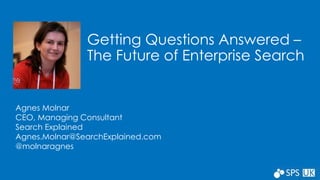 Getting Questions Answered – 
The Future of Enterprise Search 
Agnes Molnar 
CEO, Managing Consultant 
Search Explained 
Agnes.Molnar@SearchExplained.com 
@molnaragnes 
 