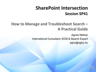 SharePoint Intersection
Session SP41

How to Manage and Troubleshoot Search –
A Practical Guide
Agnes Molnar
International Consultant, ECM & Search Expert
aghy@aghy.hu

 
