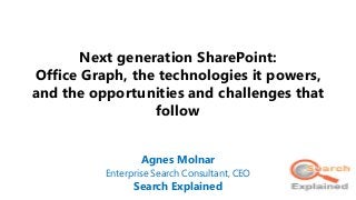 Next generation SharePoint:
Office Graph, the technologies it powers,
and the opportunities and challenges that
follow
Agnes Molnar
Enterprise Search Consultant, CEO
Search Explained
 