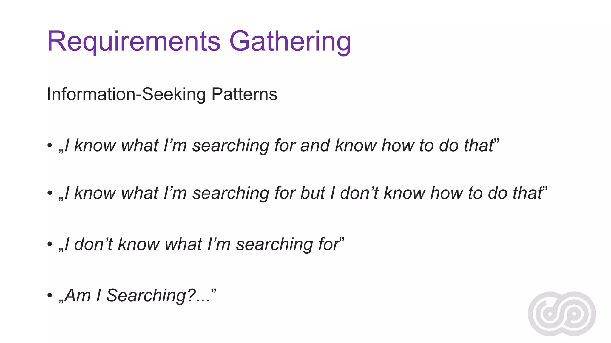 Requirements Gathering
Information-Seeking Patterns

• „I know what I’m searching for and know how to do that”
• „I know what I’m searching for but I don’t know how to do that”
• „I don’t know what I’m searching for”
• „Am I Searching?...”

 
