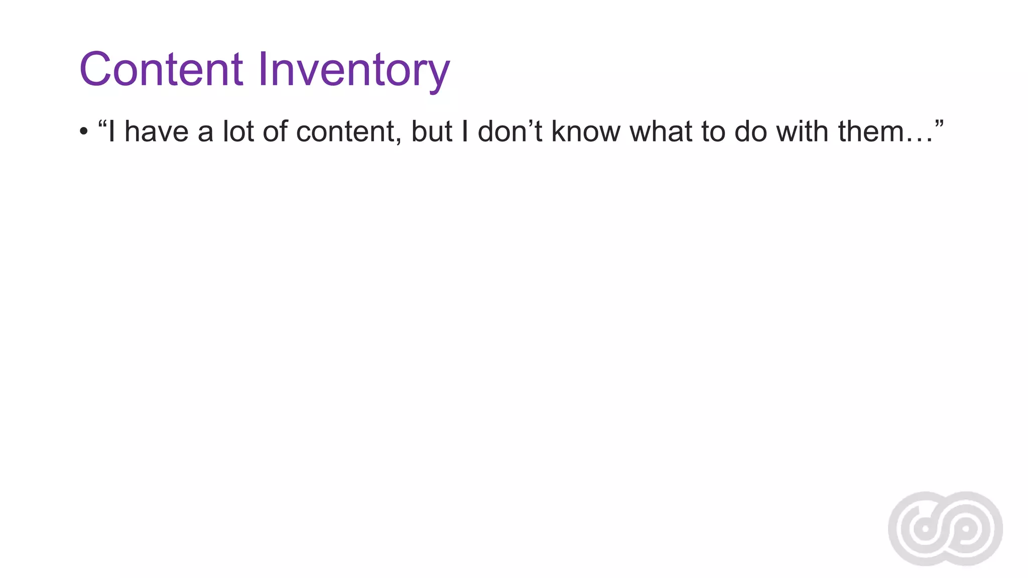 Content Inventory
• “I have a lot of content, but I don’t know what to do with them…”

 