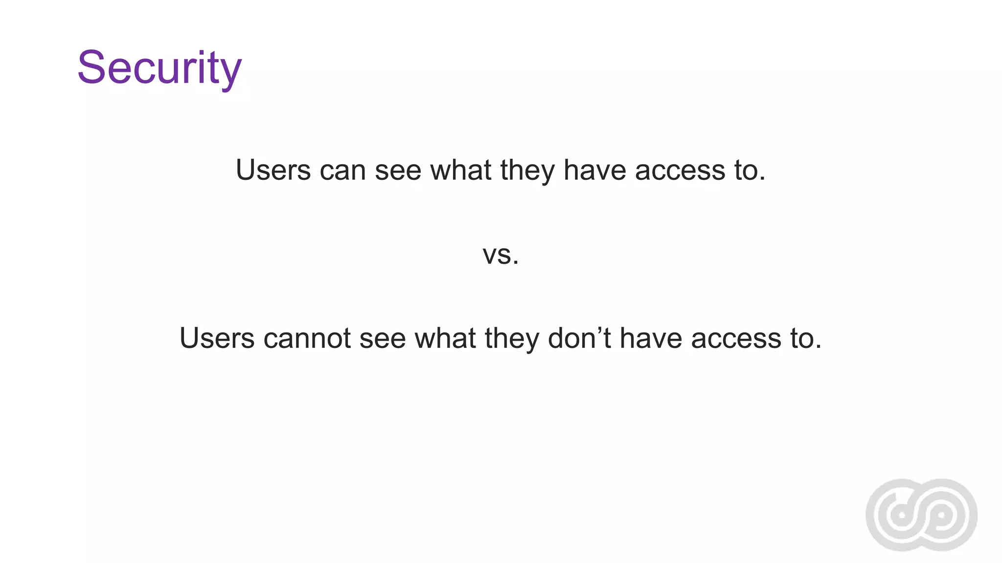 Security
Users can see what they have access to.
vs.
Users cannot see what they don’t have access to.

 