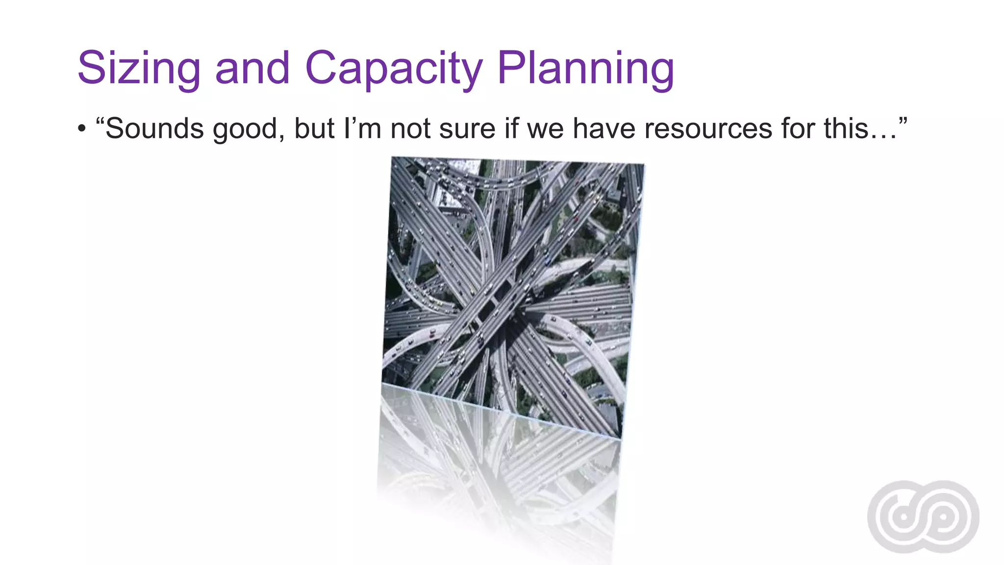 Sizing and Capacity Planning
• “Sounds good, but I’m not sure if we have resources for this…”

 