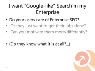 I want “Google-like” Search in my
Enterprise
• Do your users care of Enterprise SEO?
• Or they just want to get their jobs...