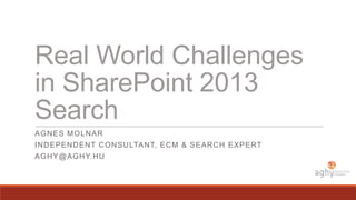 Real World Challenges
in SharePoint 2013
Search
AG N ES MO L N AR
IN D EPEN D EN T C O N SU LTANT, EC M & SEAR C H EXPERT
AG H Y@ AGHY.HU

 