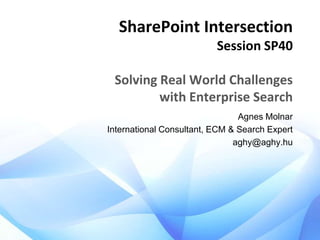 SharePoint Intersection
Session SP40

Solving Real World Challenges
with Enterprise Search
Agnes Molnar
International Consultant, ECM & Search Expert
aghy@aghy.hu

 