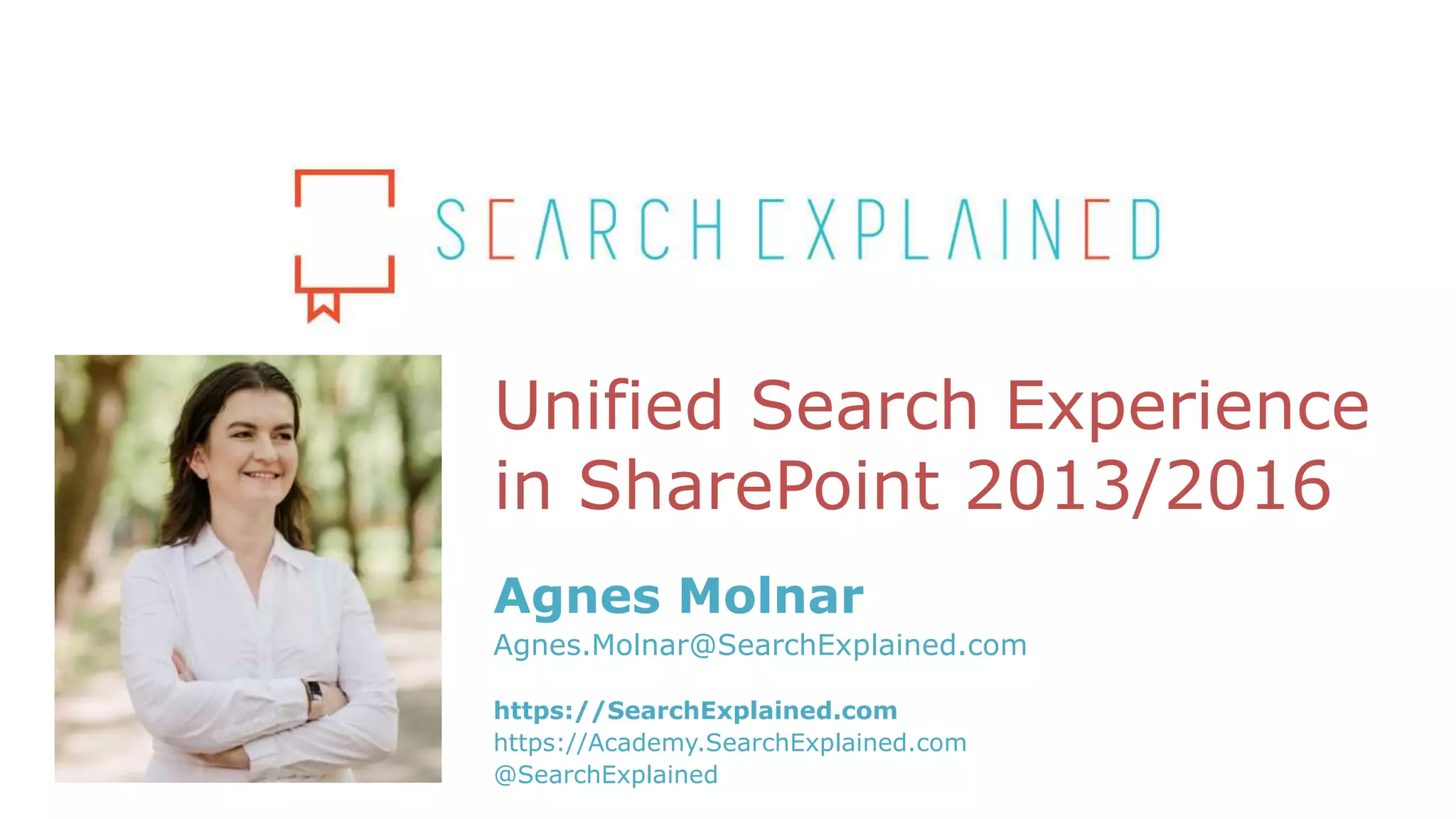 Unified Search Experience
in SharePoint 2013/2016
Agnes Molnar
Agnes.Molnar@SearchExplained.com
https://SearchExplained.com
https://Academy.SearchExplained.com
@SearchExplained
 