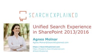 Unified Search Experience
in SharePoint 2013/2016
Agnes Molnar
Agnes.Molnar@SearchExplained.com
https://SearchExplained.com
https://Academy.SearchExplained.com
@SearchExplained
 
