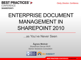 Clarity. Direction. Confidence.




ENTERPRISE DOCUMENT
   MANAGEMENT IN
   SHAREPOINT 2010
    ...as You’ve Never Seen

            Ágnes Molnár
        SharePoint Server MVP,
       Senior Solutions Consultant




                           BEST PRACTICES CONFERENCE SHAREPOINT
 