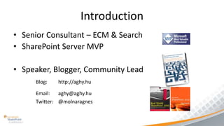 Introduction
• Senior Consultant – ECM & Search
• SharePoint Server MVP

• Speaker, Blogger, Community Lead
     Blog:   http://aghy.hu

     Email:   aghy@aghy.hu
     Twitter: @molnaragnes
 