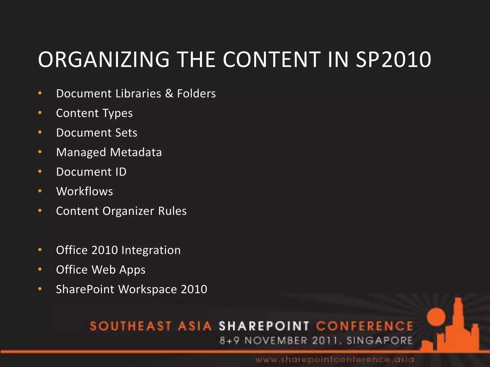 ORGANIZING THE CONTENT IN SP2010
•   Document Libraries & Folders
•   Content Types
•   Document Sets
•   Managed Metadata
•   Document ID
•   Workflows
•   Content Organizer Rules


•   Office 2010 Integration
•   Office Web Apps
•   SharePoint Workspace 2010
 