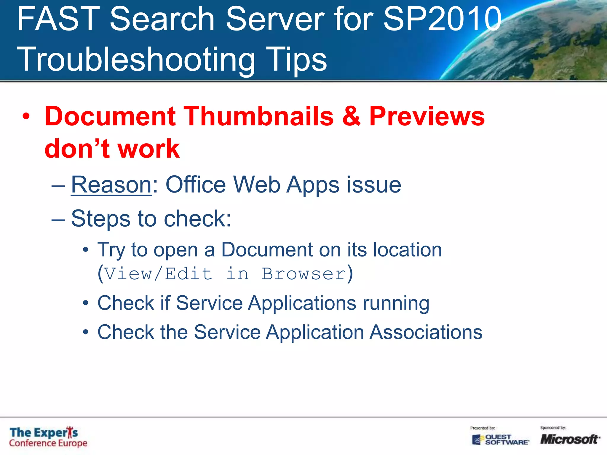 FAST Search Server for SP2010Troubleshooting TipsError during FAST Configuration Wizard Steps to Check:Check Error log fileCheck permissions (DOMAIN\fastuser)System AdministratorDBCreatorTry to re-run the Configuration Wizard as Administrator (Run as Administrator)