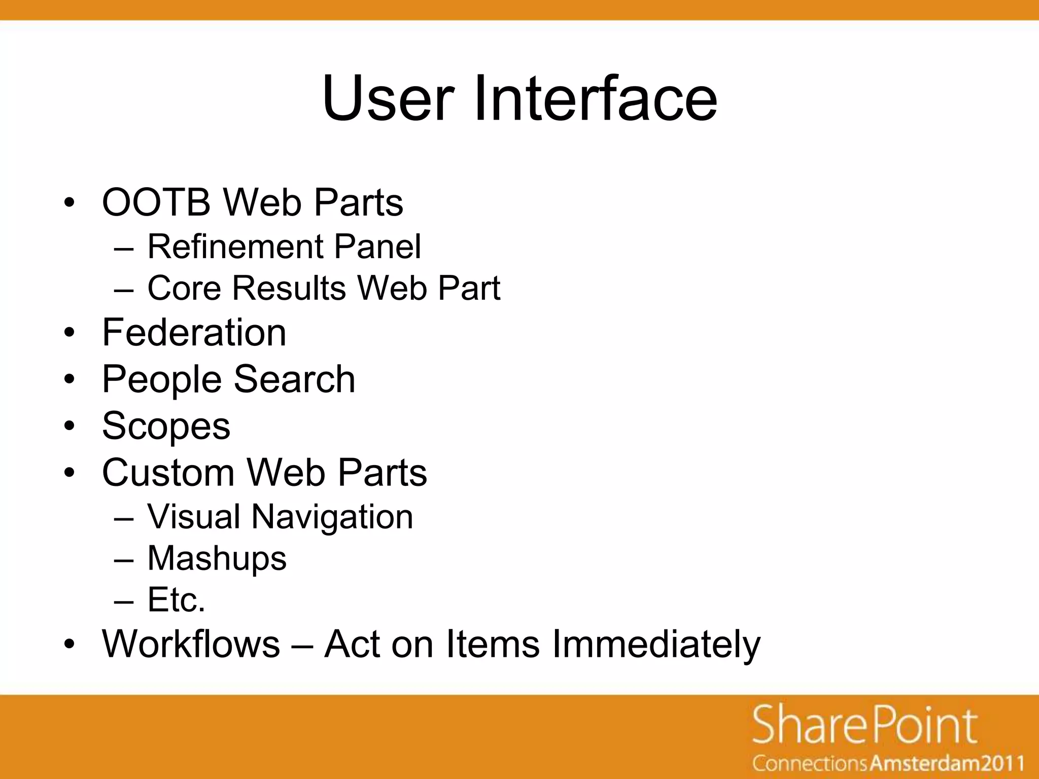 User Interface
• OOTB Web Parts
    – Refinement Panel
    – Core Results Web Part
•   Federation
•   People Search
•   Scopes
•   Custom Web Parts
    – Visual Navigation
    – Mashups
    – Etc.
• Workflows – Act on Items Immediately
 