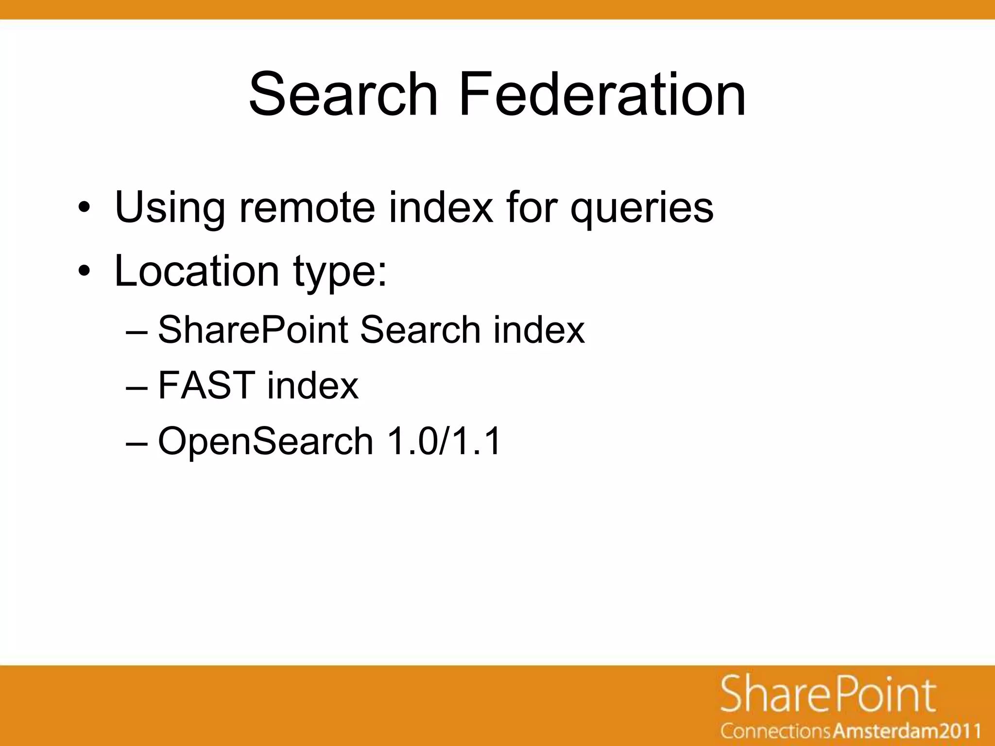 Search Federation
• Using remote index for queries
• Location type:
  – SharePoint Search index
  – FAST index
  – OpenSearch 1.0/1.1
 