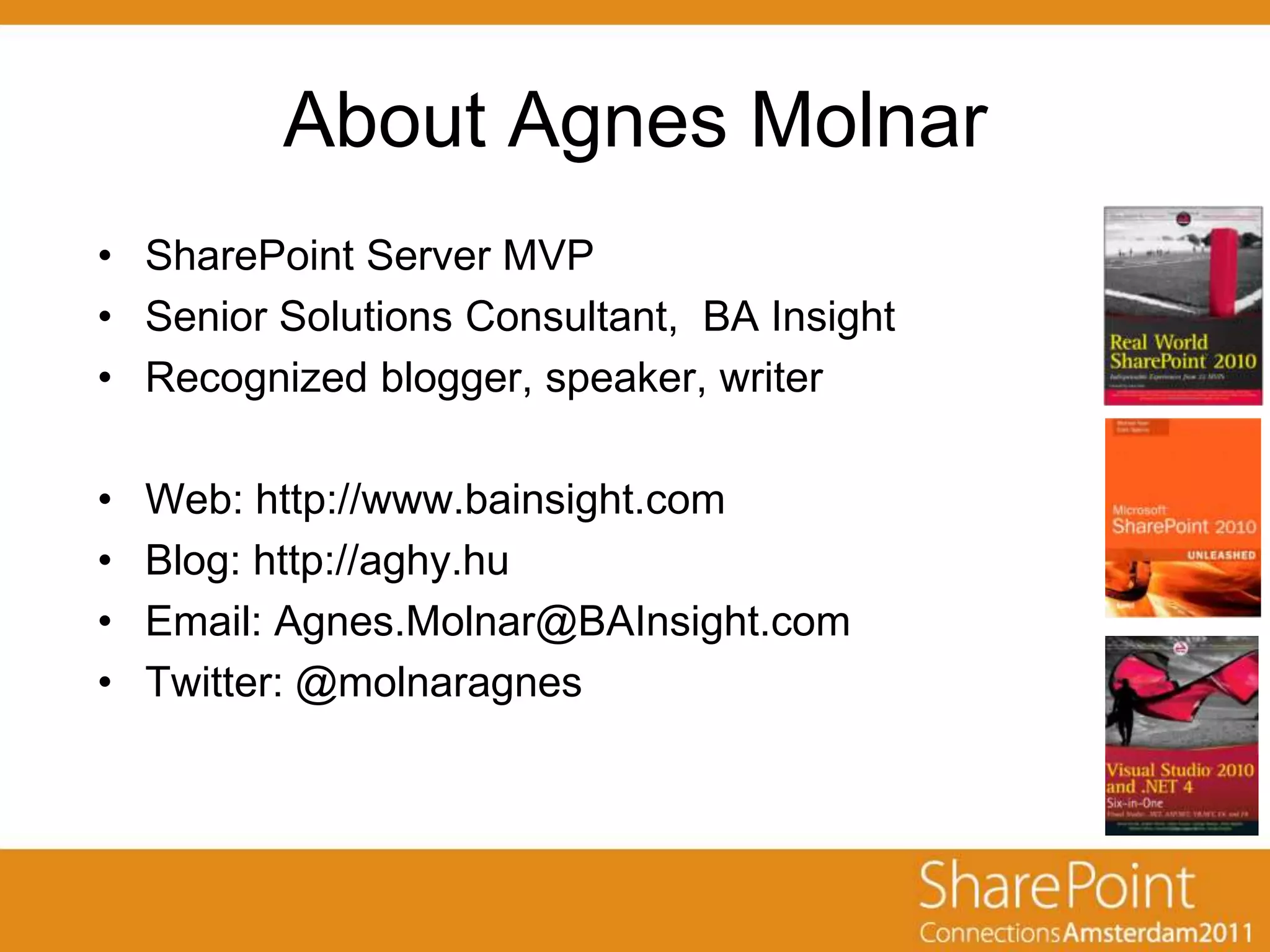 About Agnes Molnar
• SharePoint Server MVP
• Senior Solutions Consultant, BA Insight
• Recognized blogger, speaker, writer

•   Web: http://www.bainsight.com
•   Blog: http://aghy.hu
•   Email: Agnes.Molnar@BAInsight.com
•   Twitter: @molnaragnes
 