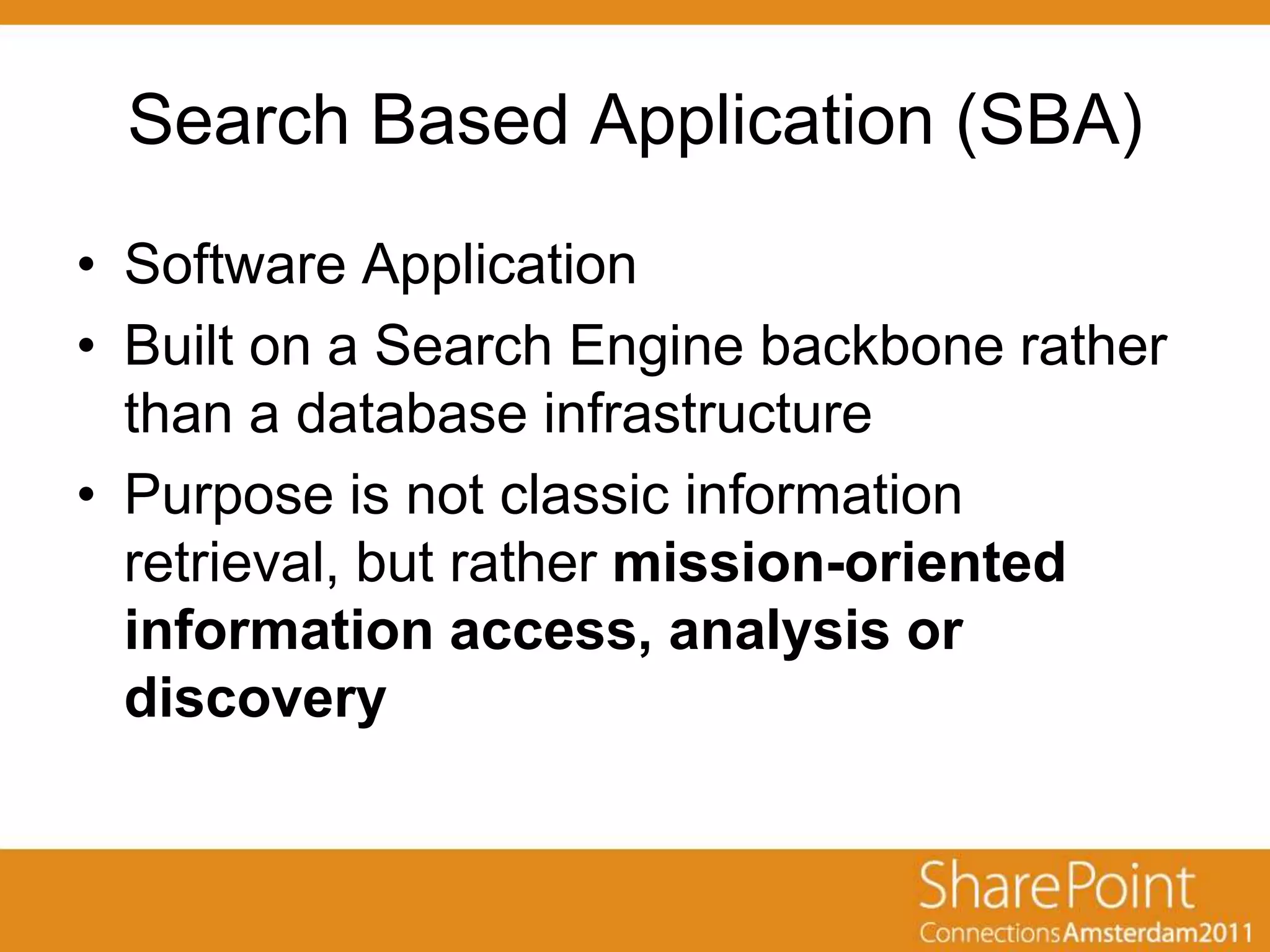 Search Based Application (SBA)
• Software Application
• Built on a Search Engine backbone rather
  than a database infrastructure
• Purpose is not classic information
  retrieval, but rather mission-oriented
  information access, analysis or
  discovery
 
