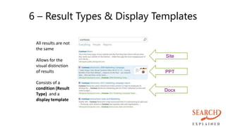 6 – Result Types & Display Templates
Site
PPT
Docx
All results are not
the same
Allows for the
visual distinction
of results
Consists of a
condition (Result
Type) and a
display template
 