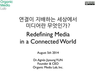 Redeﬁning Media 	

in a Connected World
August 5th 2014	

!
Dr.Agnès JiyoungYUN	

Founder & CEO	

Organic Media Lab, Inc.	

 