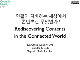 Rediscovering Contents	

in the Connected World
Dr.Agnès JiyoungYUN	

Founder & CEO	

Organic Media Lab, Inc.	

 