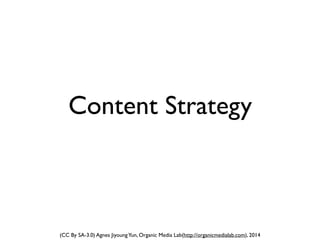 (CC By SA-3.0) Agnes JiyoungYun, Organic Media Lab(http://organicmedialab.com), 2014
Content Strategy
 