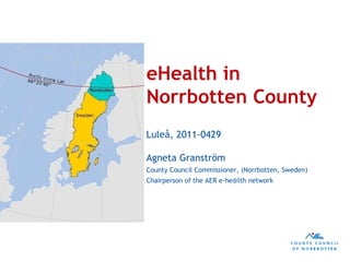 eHealth in Norrbotten County Luleå, 2011-0429 Agneta Granström County Council Commissioner, (Norrbotten, Sweden) Chairperson of the AER e-he@lth network 