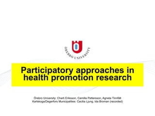 Participatory approaches in
health promotion research
Örebro University: Charli Eriksson, Camilla Pettersson, Agneta Tinnfält
Karlskoga/Degerfors Municipalities: Cecilia Ljung, Ida Broman (recorded)
 