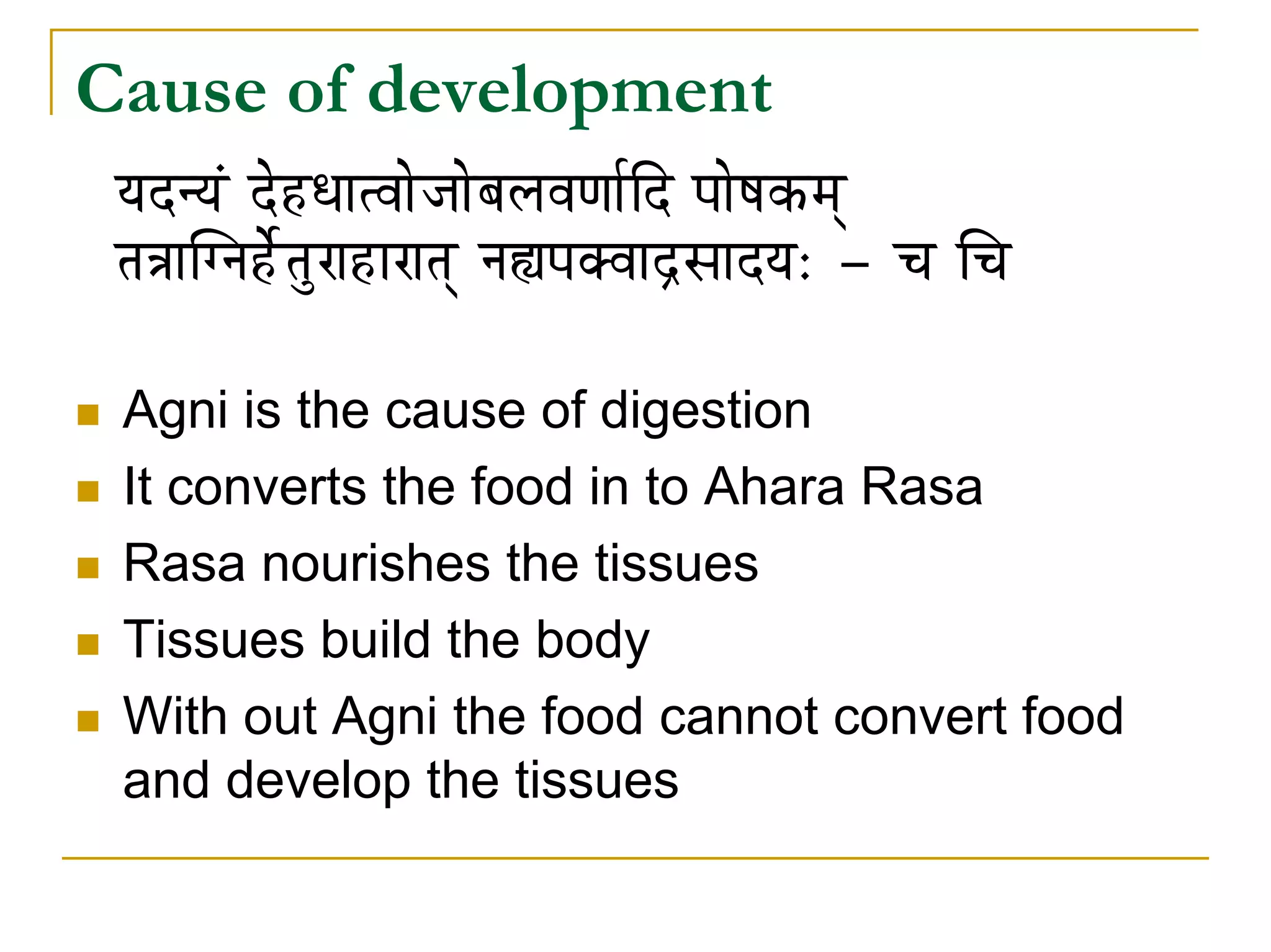 Cause of development
 rÉSlrÉÇ SåWûkÉÉiuÉÉåeÉÉåoÉsÉuÉhÉÉïÌS mÉÉåwÉMüqÉç
 iÉ§ÉÉÎalÉWåïûiÉÑUÉWûÉUÉiÉç lÉ½mÉYuÉÉSìxÉÉSrÉ: - cÉ ÍcÉ

 Agni is the cause of digestion
 It converts the food in to Ahara Rasa
 Rasa nourishes the tissues
 Tissues build the body
 With out Agni the food cannot convert food
 and develop the tissues
 