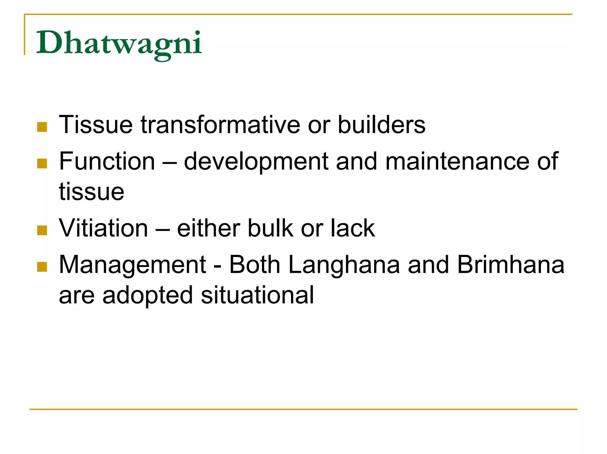 Dhatwagni

 Tissue transformative or builders
 Function – development and maintenance of
 tissue
 Vitiation – either bulk or lack
 Management - Both Langhana and Brimhana
 are adopted situational
 