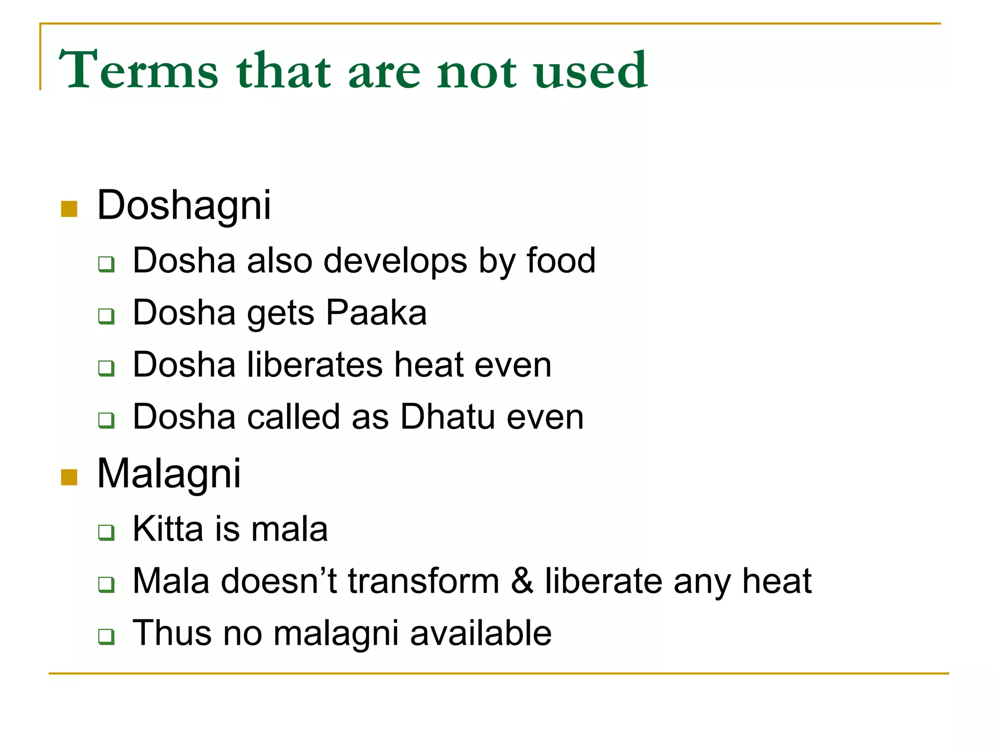 Terms that are not used

 Doshagni
  Dosha also develops by food
  Dosha gets Paaka
  Dosha liberates heat even
  Dosha called as Dhatu even
 Malagni
  Kitta is mala
  Mala doesn’t transform & liberate any heat
  Thus no malagni available
 