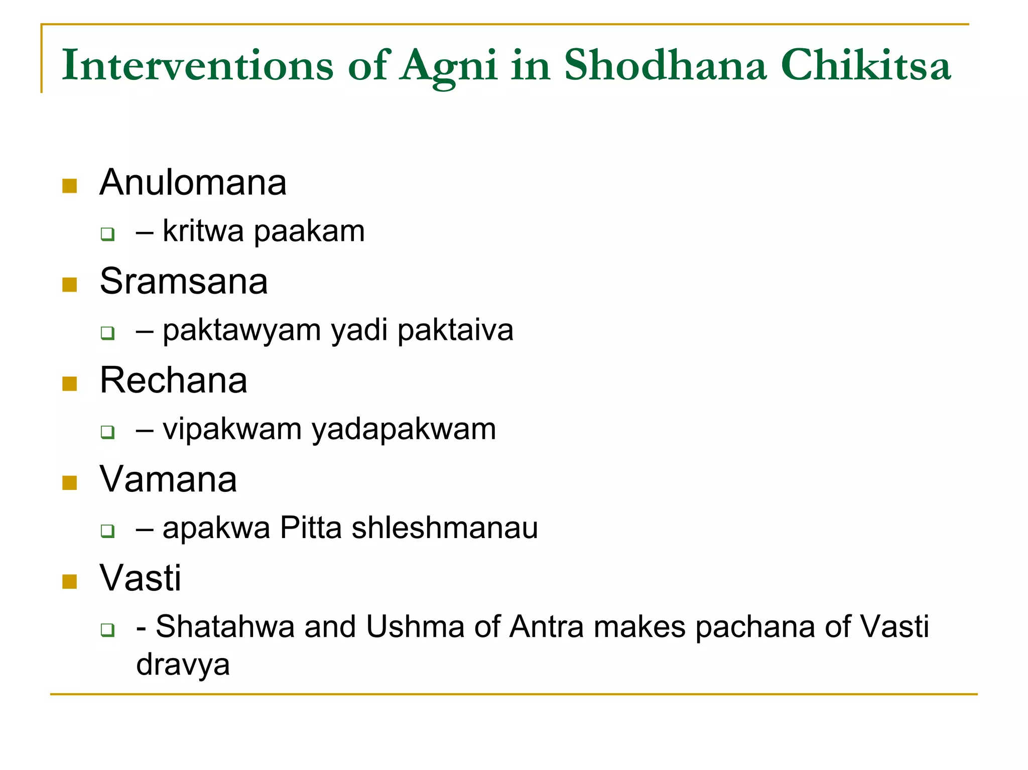 Interventions of Agni in Shodhana Chikitsa

 Anulomana
   – kritwa paakam
 Sramsana
   – paktawyam yadi paktaiva
 Rechana
   – vipakwam yadapakwam
 Vamana
   – apakwa Pitta shleshmanau
 Vasti
   - Shatahwa and Ushma of Antra makes pachana of Vasti
   dravya
 
