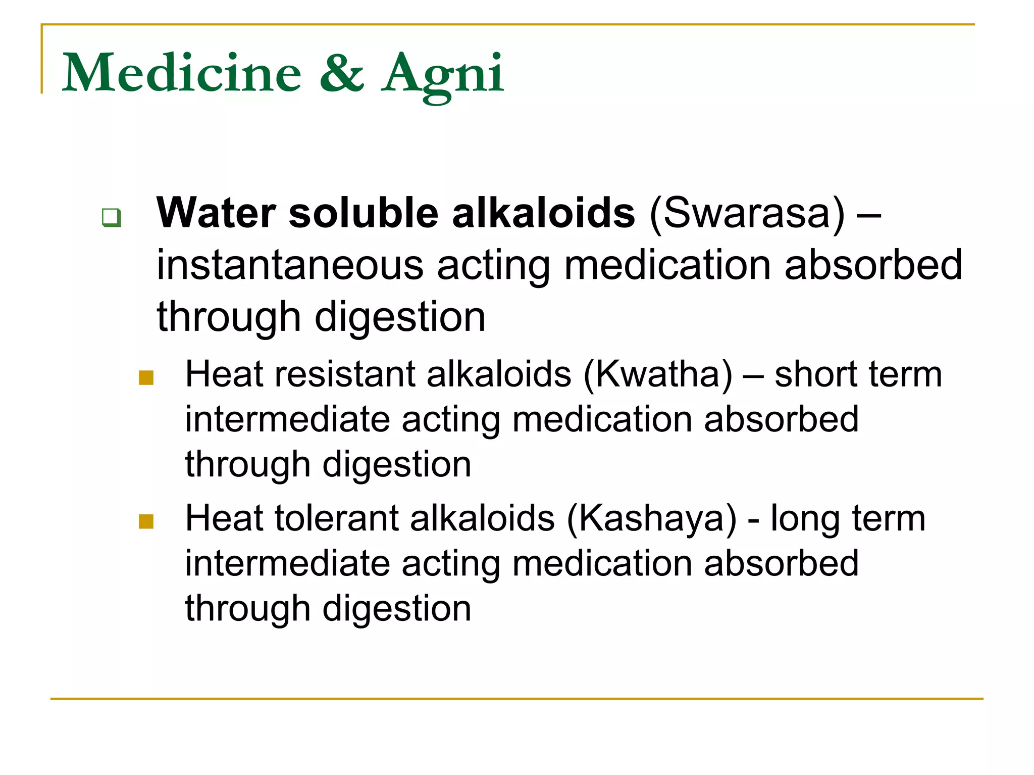Medicine & Agni

   Water soluble alkaloids (Swarasa) –
   instantaneous acting medication absorbed
   through digestion
    Heat resistant alkaloids (Kwatha) – short term
    intermediate acting medication absorbed
    through digestion
    Heat tolerant alkaloids (Kashaya) - long term
    intermediate acting medication absorbed
    through digestion
 