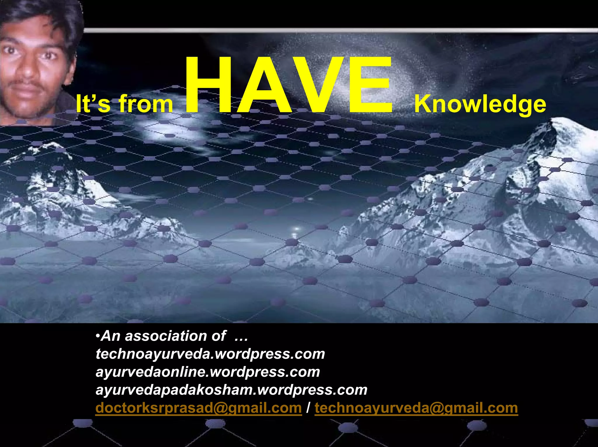 It’s from        HAVE                               Knowledge




             •An association of …
             technoayurveda.wordpress.com
             ayurvedaonline.wordpress.com
             ayurvedapadakosham.wordpress.com
             doctorksrprasad@gmail.com / technoayurveda@gmail.com
23/02/2008                  doctorksrprasad@gmail.com /               29
                               doctorksrprasad@aol.in
 