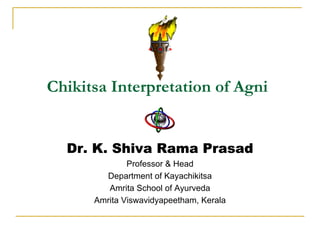 Chikitsa Interpretation of Agni


  Dr. K. Shiva Rama Prasad
              Professor & Head
        Department of Kayachikitsa
         Amrita School of Ayurveda
      Amrita Viswavidyapeetham, Kerala
 