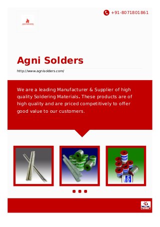 +91-8071801861
Agni Solders
http://www.agnisolders.com/
We are a leading Manufacturer & Supplier of high
quality Soldering Materials. These products are of
high quality and are priced competitively to offer
good value to our customers.
 