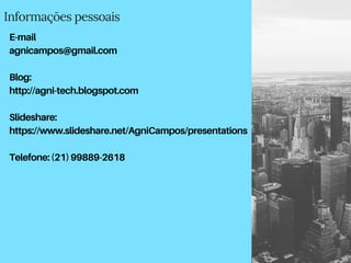 Informaçōes pessoais
E-mail
agnicampos@gmail.com
Blog:
http://agni-tech.blogspot.com
Slideshare:
https://www.slideshare.net/AgniCampos/presentations
Telefone:(21)99889-2618
 