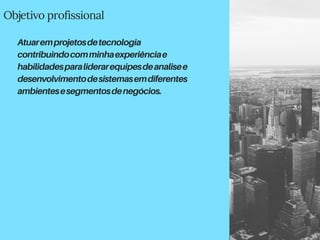 Objetivo profissional
Atuaremprojetosdetecnologia
contribuindocomminhaexperiênciae
habilidadesparaliderarequipesdeanalisee
desenvolvimentodesistemasemdiferentes
ambientesesegmentosdenegócios.
 