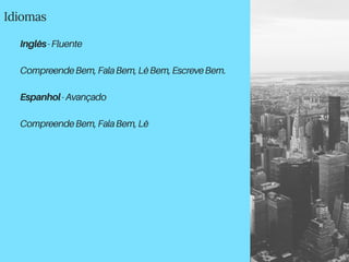 Idiomas
Inglês-Fluente
CompreendeBem,FalaBem,LêBem,EscreveBem.
Espanhol-Avançado
CompreendeBem,FalaBem,Lê
 