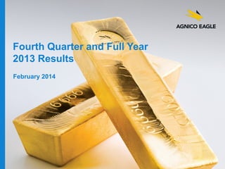 Fourth Quarter and Full Year
2013 Results
February 2014

agnicoeagle.com

 