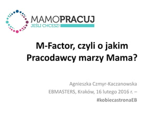 M-Factor, czyli o jakim
Pracodawcy marzy Mama?
Agnieszka Czmyr-Kaczanowska
EBMASTERS, Kraków, 16 lutego 2016 r. –
#kobiecastronaEB
 