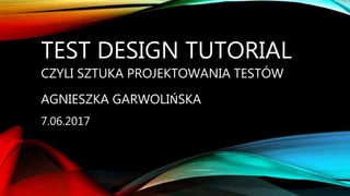 TEST DESIGN TUTORIAL
CZYLI SZTUKA PROJEKTOWANIA TESTÓW
AGNIESZKA GARWOLIŃSKA
7.06.2017
 