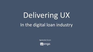 Delivering UX
In the digital loan industry
Agnieszka Guryn
 
