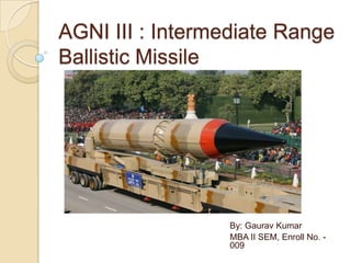 AGNI III : Intermediate Range Ballistic Missile By: Gaurav Kumar MBA II SEM, Enroll No. - 009 