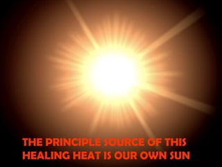 THE PRINCIPLE SOURCE OF THIS
HEALING HEAT IS OUR OWN SUN
 