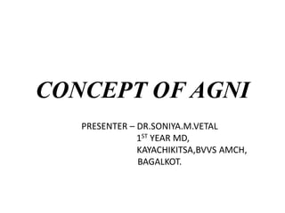 CONCEPT OF AGNI
PRESENTER – DR.SONIYA.M.VETAL
1ST YEAR MD,
KAYACHIKITSA,BVVS AMCH,
BAGALKOT.
 